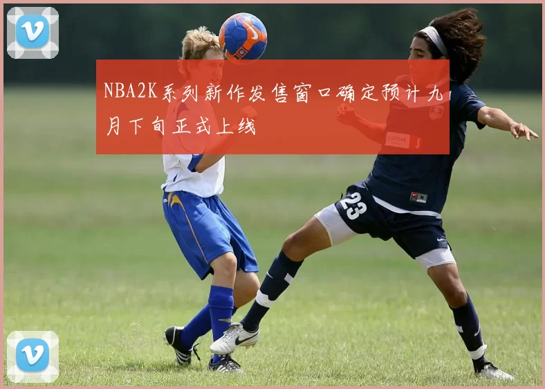 NBA2K系列新作发售窗口确定预计九月下旬正式上线