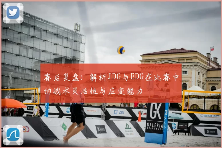 赛后复盘:解析JDG与EDG在比赛中的战术灵活性与应变能力