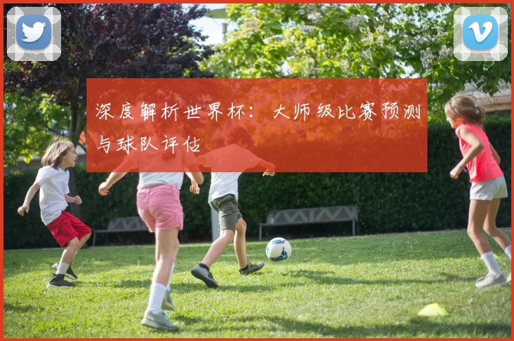 深度解析世界杯:大师级比赛预测与球队评估
