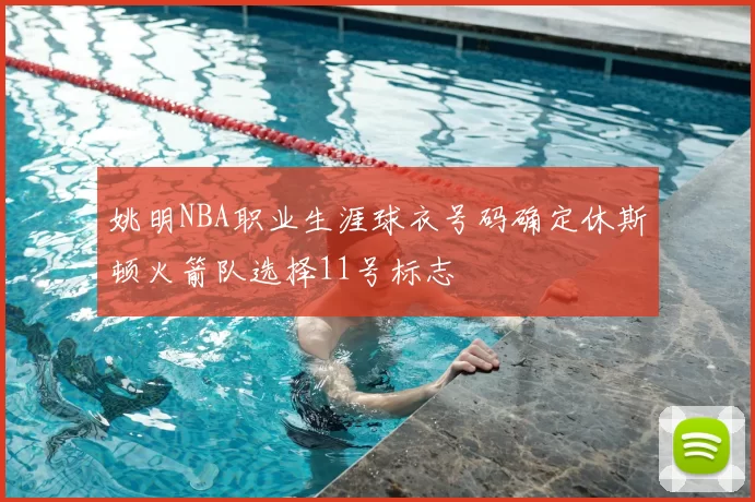 姚明NBA职业生涯球衣号码确定休斯顿火箭队选择11号标志