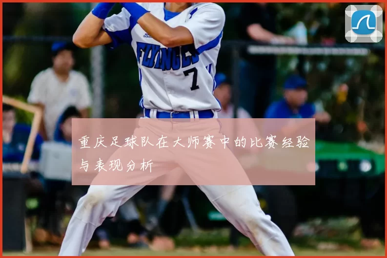 重庆足球队在大师赛中的比赛经验与表现分析