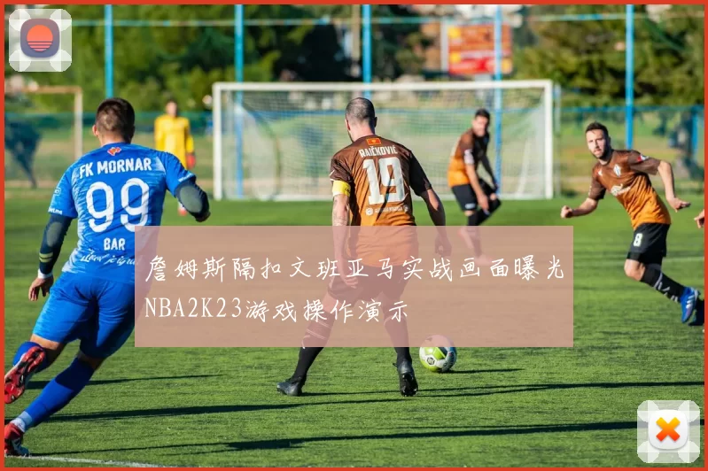 詹姆斯隔扣文班亚马实战画面曝光NBA2K23游戏操作演示