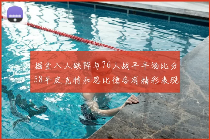 掘金八人缺阵与76人战平半场比分58平皮克特和恩比德各有精彩表现