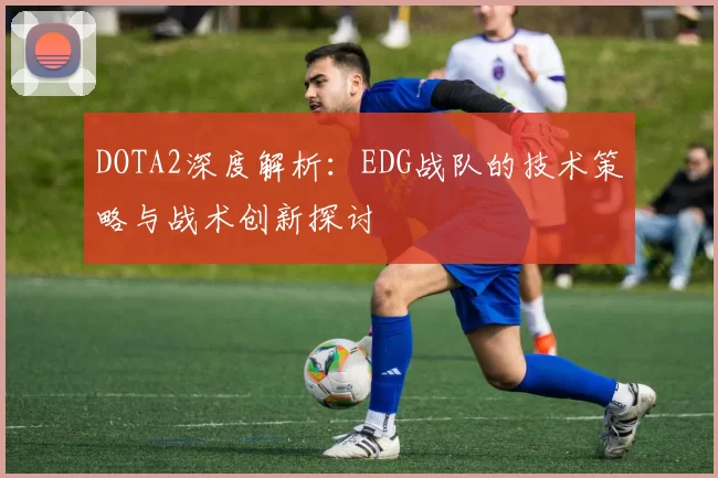 DOTA2深度解析:EDG战队的技术策略与战术创新探讨