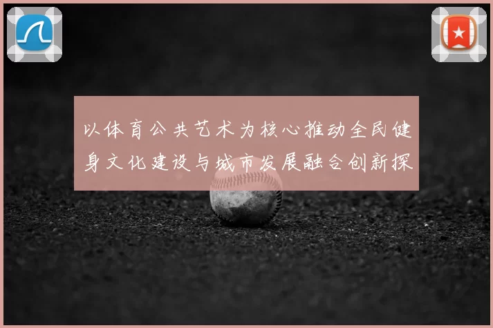 以体育公共艺术为核心推动全民健身文化建设与城市发展融合创新探索