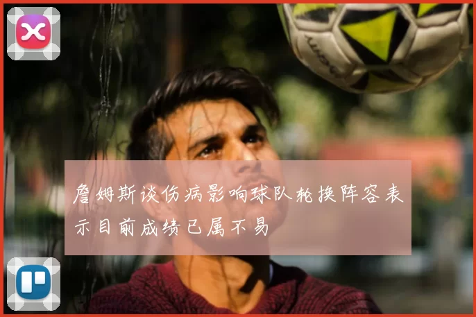 詹姆斯谈伤病影响球队轮换阵容表示目前成绩已属不易