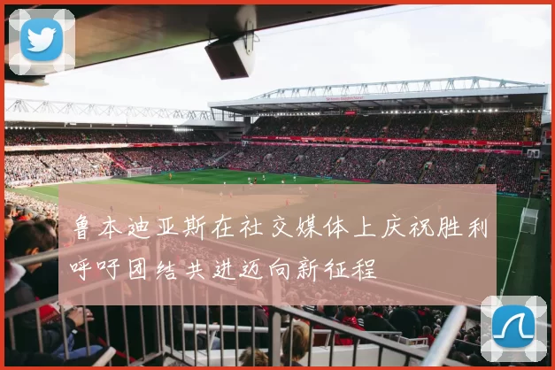 鲁本迪亚斯在社交媒体上庆祝胜利呼吁团结共进迈向新征程