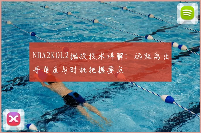 NBA2KOL2抛投技术详解:远距离出手角度与时机把握要点