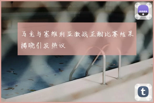 马竞与塞维利亚激战正酣比赛结果揭晓引发热议