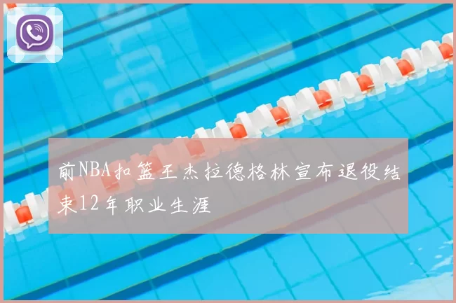 前NBA扣篮王杰拉德格林宣布退役结束12年职业生涯