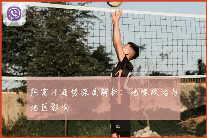 阿富汗局势深度解析:地缘政治与地区影响