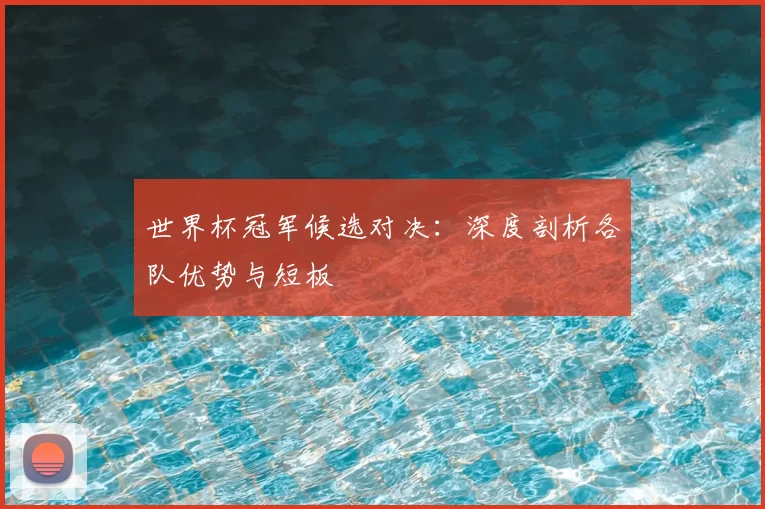 世界杯冠军候选对决：深度剖析各队优势与短板