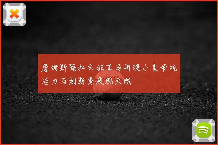 詹姆斯隔扣文班亚马再现小皇帝统治力马刺新秀展现天赋