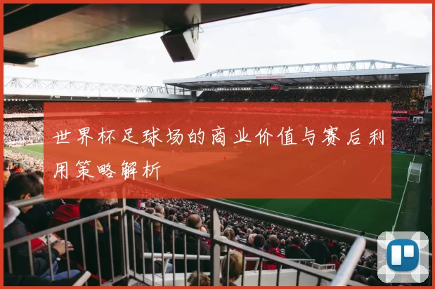 世界杯足球场的商业价值与赛后利用策略解析