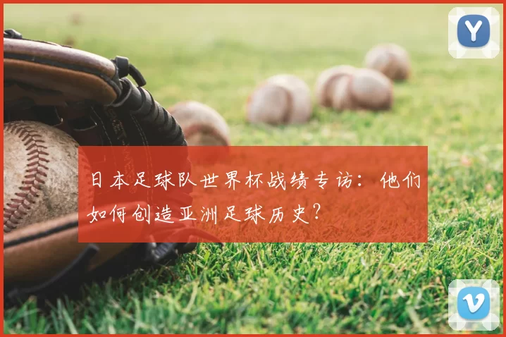 日本足球队世界杯战绩专访:他们如何创造亚洲足球历史?