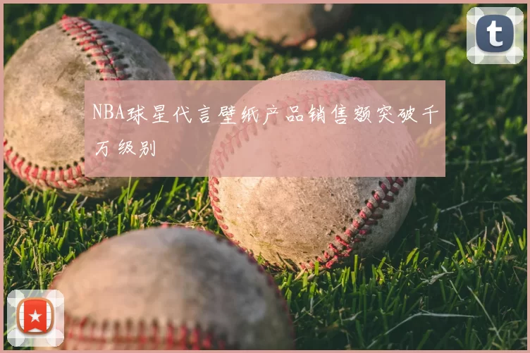 NBA球星代言壁纸产品销售额突破千万级别