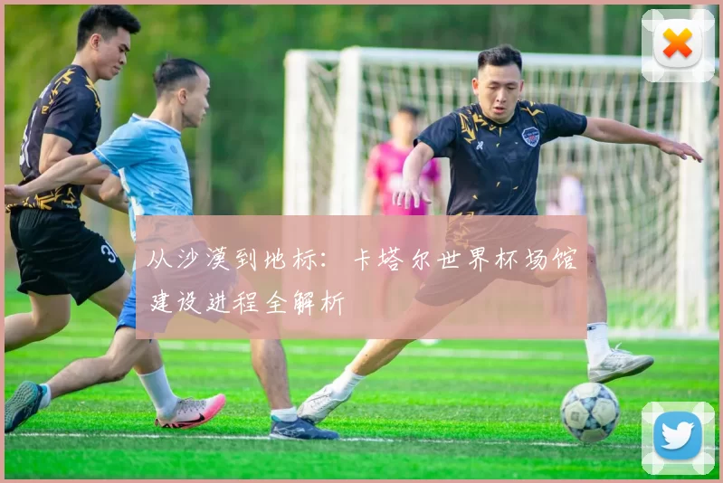 从沙漠到地标：卡塔尔世界杯场馆建设进程全解析