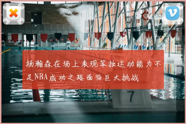 杨瀚森在场上表现笨拙运动能力不足NBA成功之路面临巨大挑战