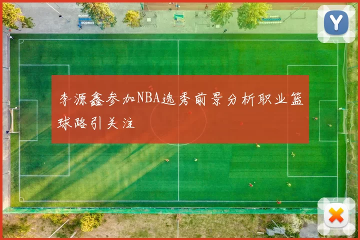 李源鑫参加NBA选秀前景分析职业篮球路引关注