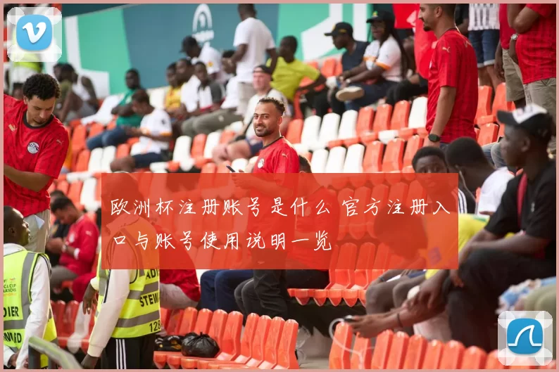 欧洲杯注册账号是什么 官方注册入口与账号使用说明一览