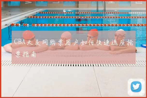 CBA大麦网购票用户如何快速选座抢票指南