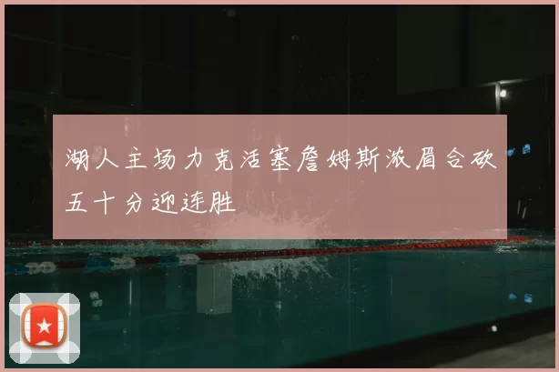 湖人主场力克活塞詹姆斯浓眉合砍五十分迎连胜