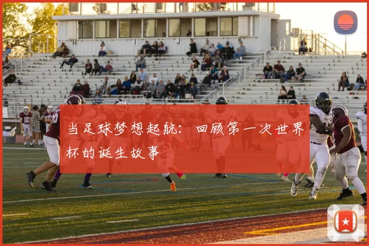 当足球梦想起航：回顾第一次世界杯的诞生故事