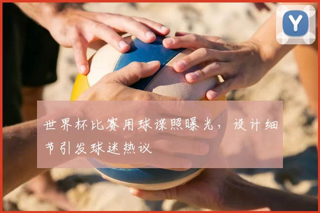 世界杯比赛用球谍照曝光,设计细节引发球迷热议