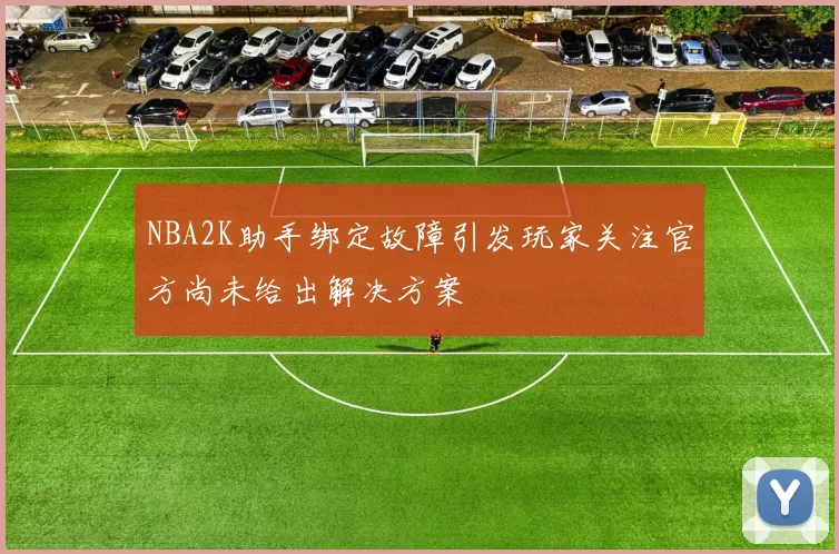 NBA2K助手绑定故障引发玩家关注官方尚未给出解决方案