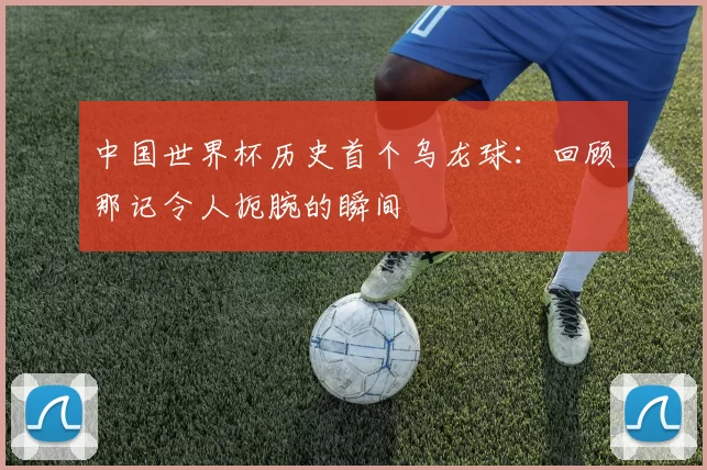 中国世界杯历史首个乌龙球:回顾那记令人扼腕的瞬间