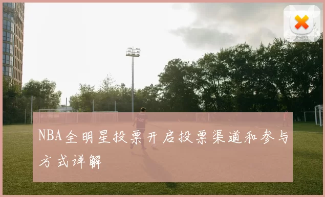 NBA全明星投票开启投票渠道和参与方式详解