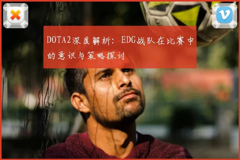DOTA2深度解析：EDG战队在比赛中的意识与策略探讨