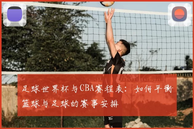 足球世界杯与CBA赛程表:如何平衡篮球与足球的赛事安排