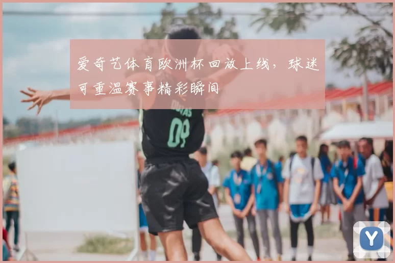 爱奇艺体育欧洲杯回放上线,球迷可重温赛事精彩瞬间