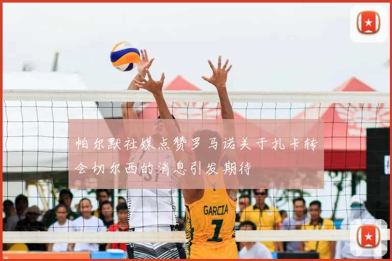 帕尔默社媒点赞罗马诺关于扎卡转会切尔西的消息引发期待