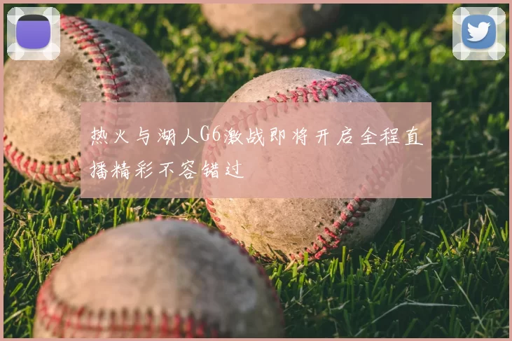 热火与湖人G6激战即将开启全程直播精彩不容错过
