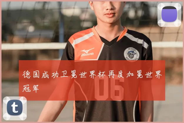 德国成功卫冕世界杯再度加冕世界冠军