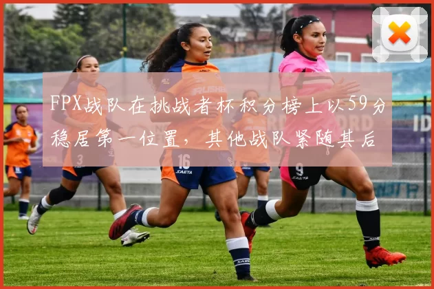 FPX战队在挑战者杯积分榜上以59分稳居第一位置，其他战队紧随其后