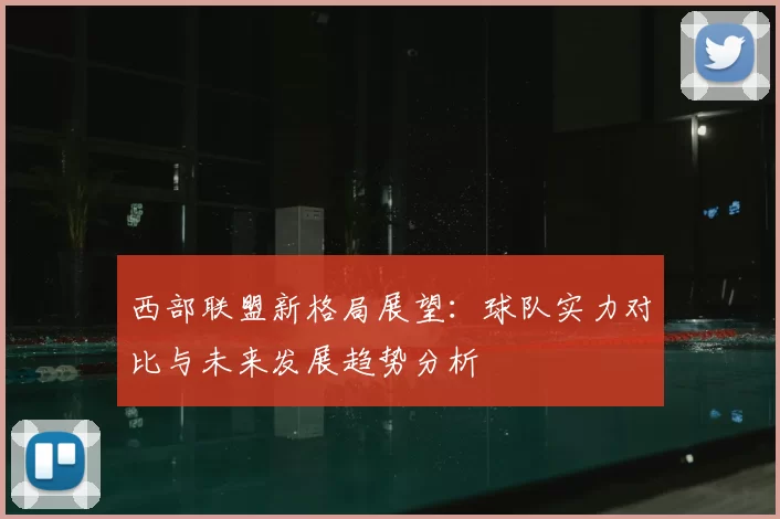 西部联盟新格局展望：球队实力对比与未来发展趋势分析