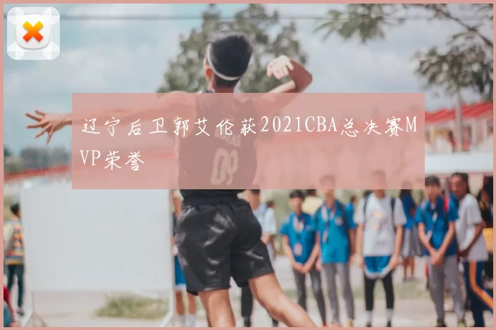 辽宁后卫郭艾伦获2021CBA总决赛MVP荣誉