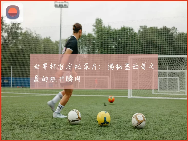 世界杯官方纪录片：揭秘墨西哥之夏的经典瞬间