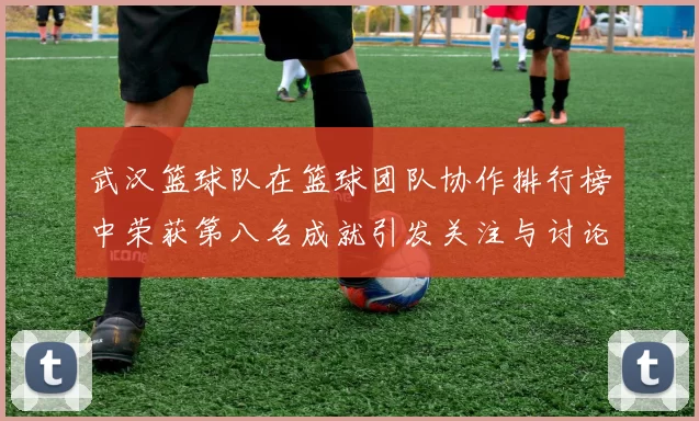 武汉篮球队在篮球团队协作排行榜中荣获第八名成就引发关注与讨论