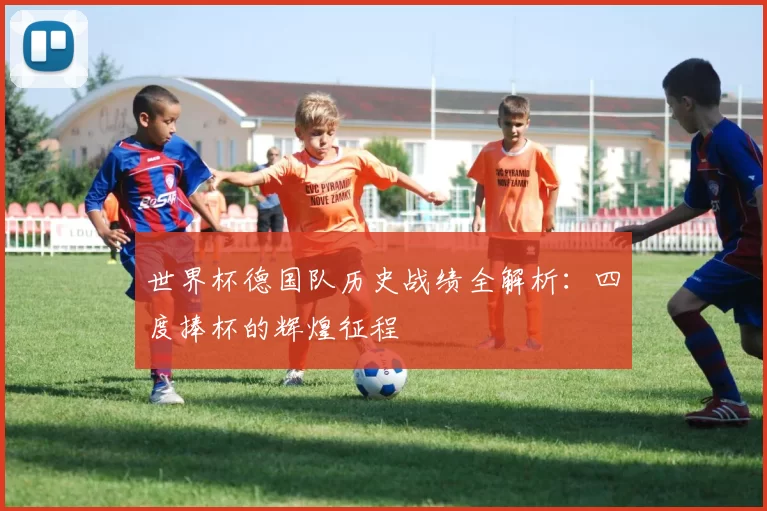 世界杯德国队历史战绩全解析:四度捧杯的辉煌征程