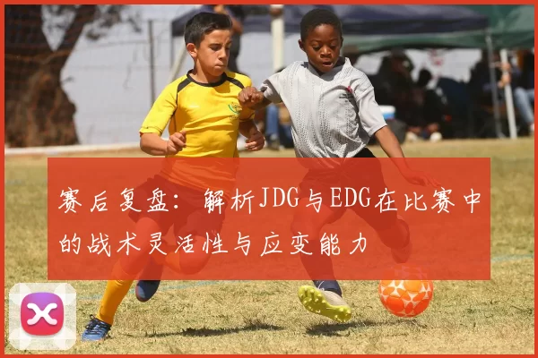 赛后复盘:解析JDG与EDG在比赛中的战术灵活性与应变能力