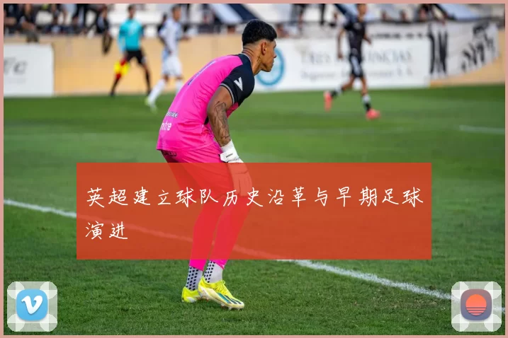 英超建立球队历史沿革与早期足球演进