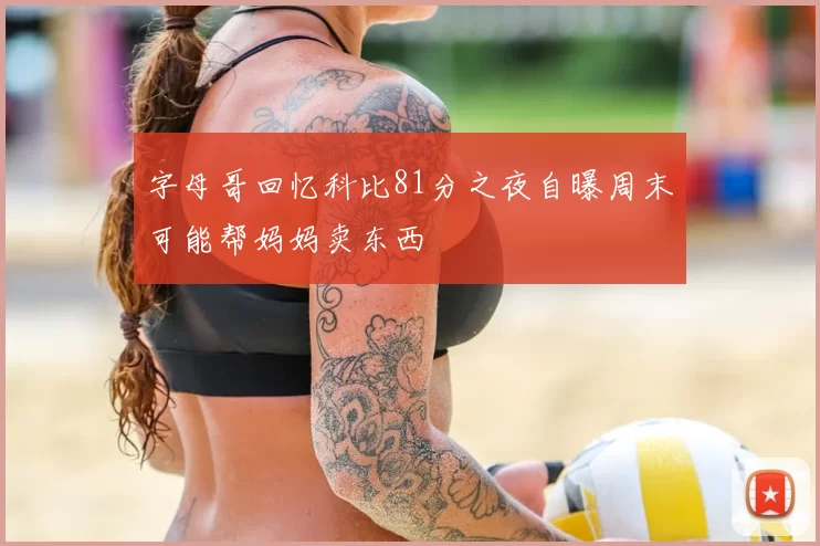 字母哥回忆科比81分之夜自曝周末可能帮妈妈卖东西
