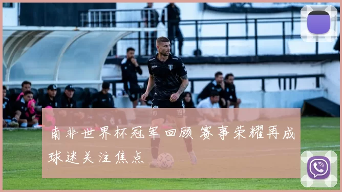 南非世界杯冠军回顾 赛事荣耀再成球迷关注焦点