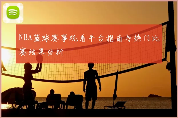 NBA篮球赛事观看平台指南与热门比赛结果分析
