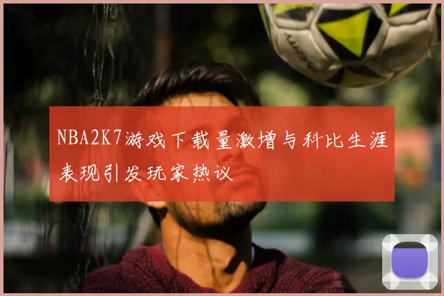 NBA2K7游戏下载量激增与科比生涯表现引发玩家热议