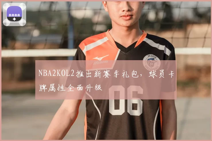 NBA2KOL2推出新赛季礼包,球员卡牌属性全面升级